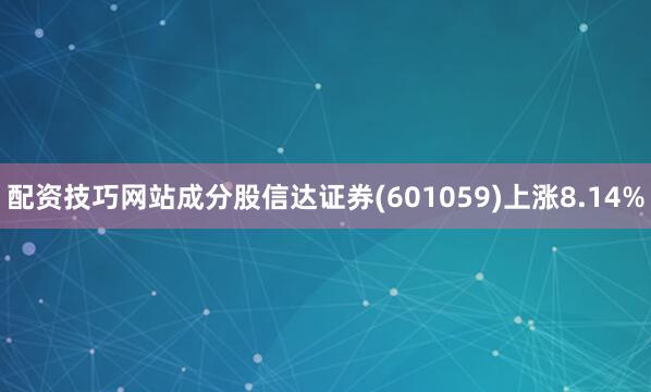 配资技巧网站成分股信达证券(601059)上涨8.14%