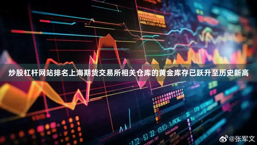 炒股杠杆网站排名上海期货交易所相关仓库的黄金库存已跃升至历史新高
