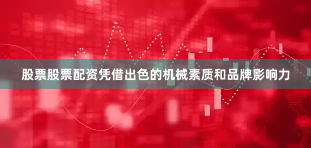 股票股票配资凭借出色的机械素质和品牌影响力