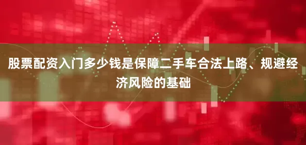 股票配资入门多少钱是保障二手车合法上路、规避经济风险的基础