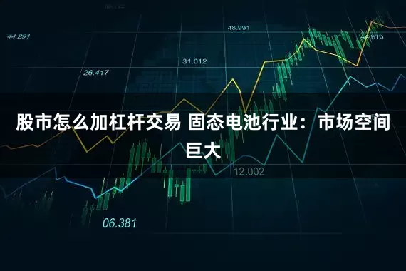 股市怎么加杠杆交易 　　固态电池行业：市场空间巨大
