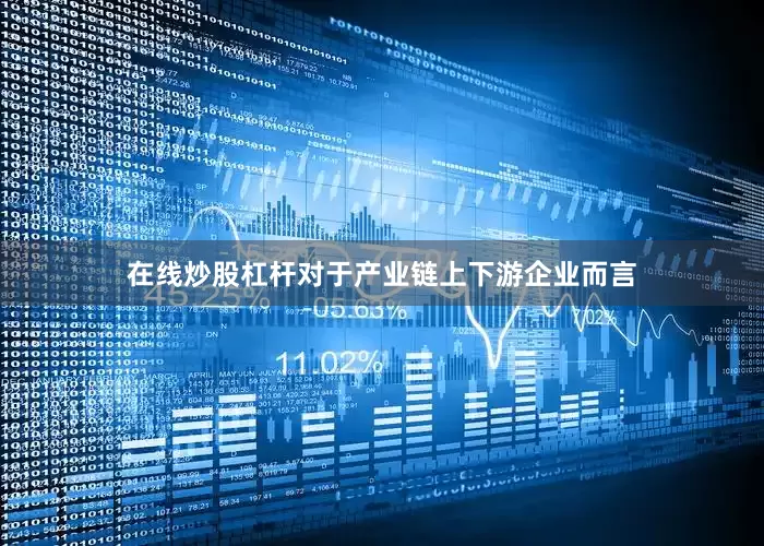 在线炒股杠杆对于产业链上下游企业而言