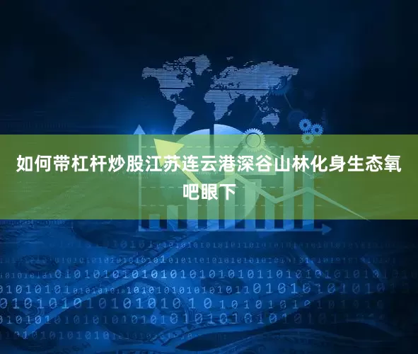 如何带杠杆炒股江苏连云港深谷山林化身生态氧吧眼下