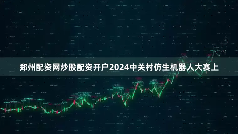 郑州配资网炒股配资开户2024中关村仿生机器人大赛上