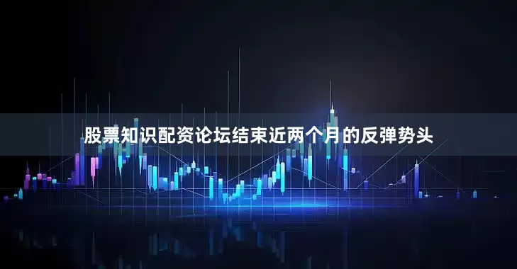 股票知识配资论坛结束近两个月的反弹势头