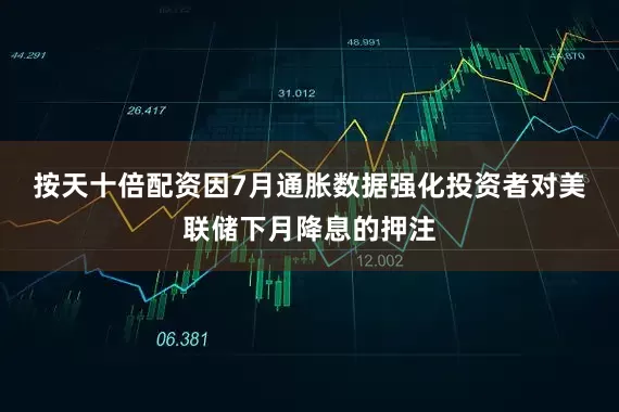 按天十倍配资　　因7月通胀数据强化投资者对美联储下月降息的押注