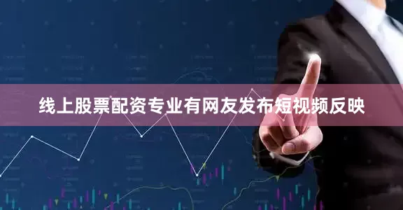 线上股票配资专业有网友发布短视频反映