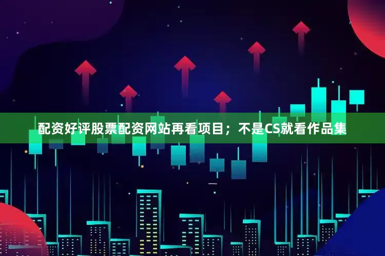 配资好评股票配资网站再看项目；不是CS就看作品集