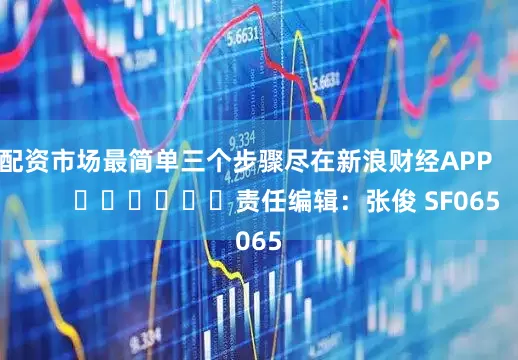 配资市场最简单三个步骤尽在新浪财经APP            						责任编辑：张俊 SF065