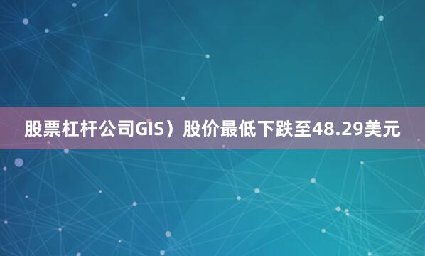 股票杠杆公司GIS）股价最低下跌至48.29美元