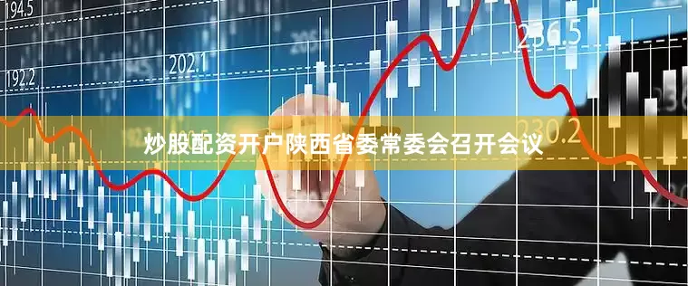 炒股配资开户陕西省委常委会召开会议