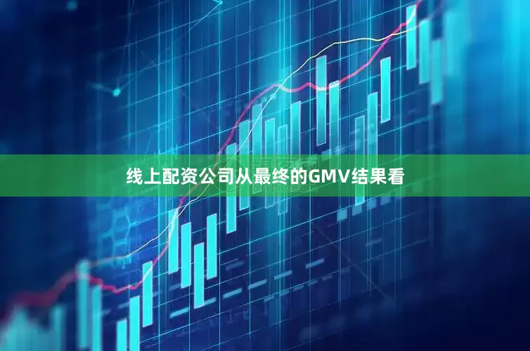 线上配资公司从最终的GMV结果看