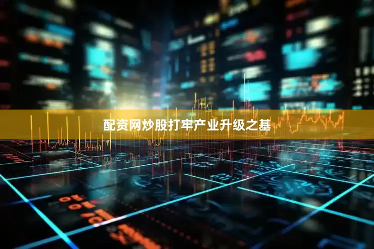 配资网炒股　　打牢产业升级之基