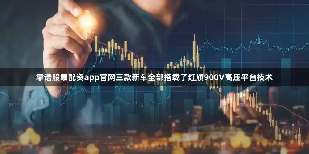 靠谱股票配资app官网三款新车全部搭载了红旗900V高压平台技术