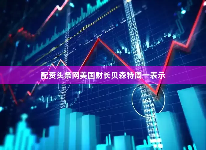 配资头条网美国财长贝森特周一表示