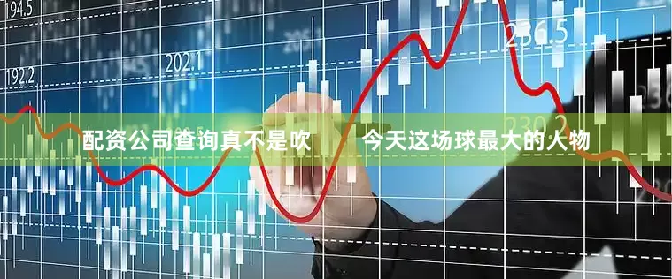 配资公司查询真不是吹        今天这场球最大的人物