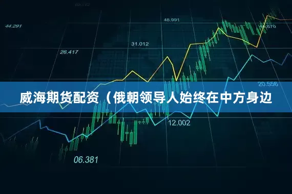 威海期货配资（俄朝领导人始终在中方身边