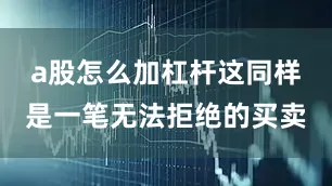 a股怎么加杠杆这同样是一笔无法拒绝的买卖