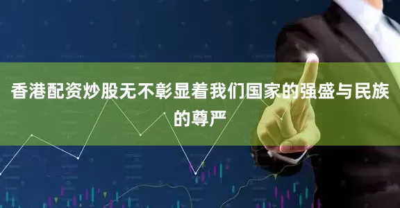 香港配资炒股无不彰显着我们国家的强盛与民族的尊严