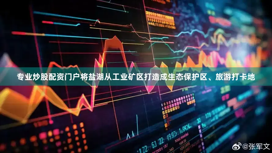 专业炒股配资门户将盐湖从工业矿区打造成生态保护区、旅游打卡地