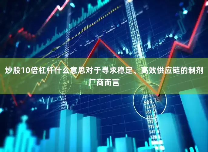 炒股10倍杠杆什么意思对于寻求稳定、高效供应链的制剂厂商而言