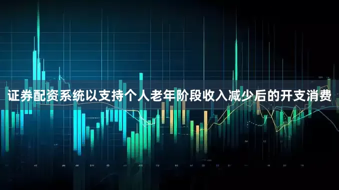 证券配资系统以支持个人老年阶段收入减少后的开支消费