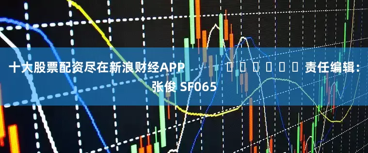 十大股票配资尽在新浪财经APP            						责任编辑：张俊 SF065