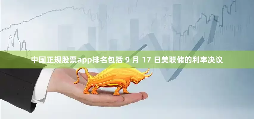 中国正规股票app排名包括 9 月 17 日美联储的利率决议