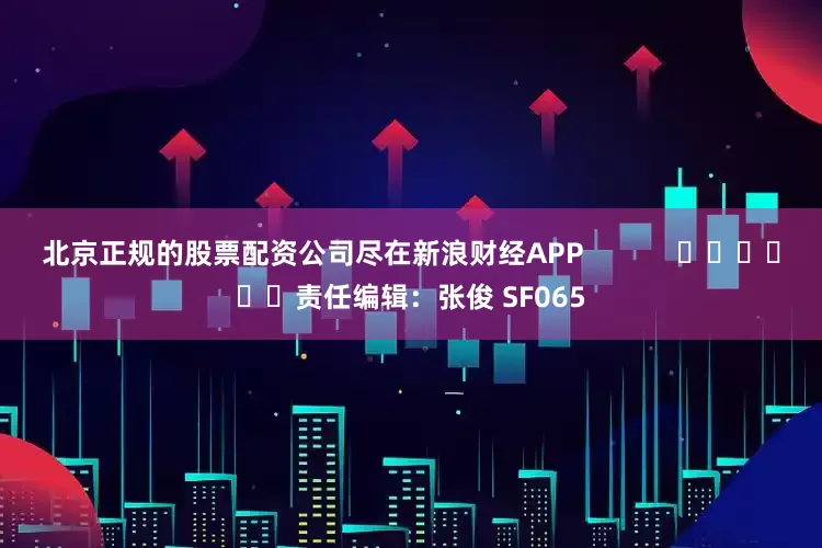 北京正规的股票配资公司尽在新浪财经APP            						责任编辑：张俊 SF065