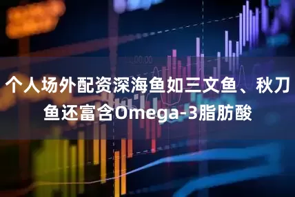 个人场外配资深海鱼如三文鱼、秋刀鱼还富含Omega-3脂肪酸