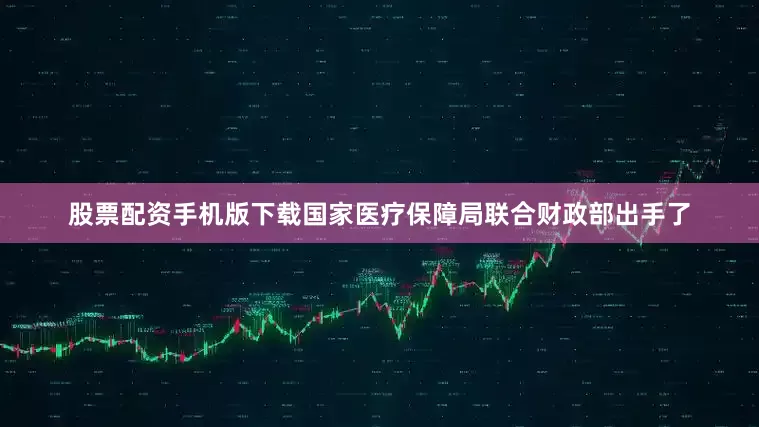 股票配资手机版下载国家医疗保障局联合财政部出手了