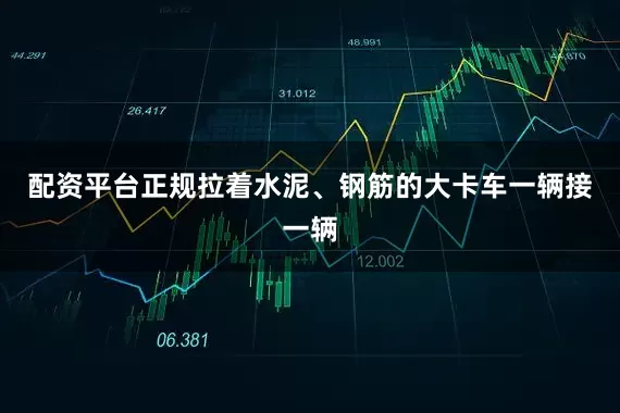 配资平台正规拉着水泥、钢筋的大卡车一辆接一辆