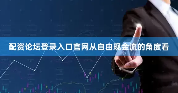 配资论坛登录入口官网从自由现金流的角度看