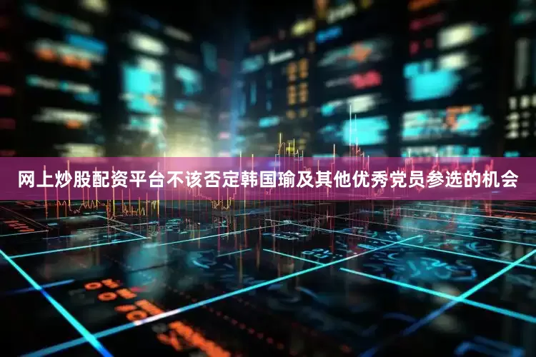 网上炒股配资平台不该否定韩国瑜及其他优秀党员参选的机会