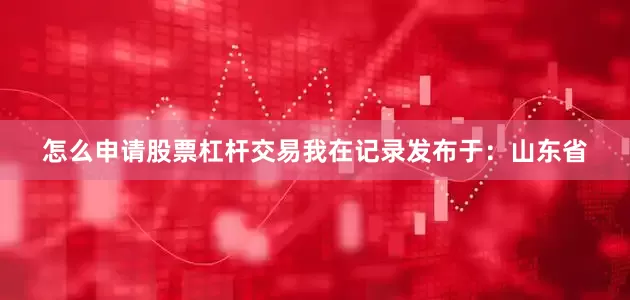 怎么申请股票杠杆交易我在记录发布于：山东省