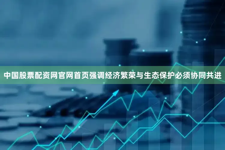 中国股票配资网官网首页强调经济繁荣与生态保护必须协同共进