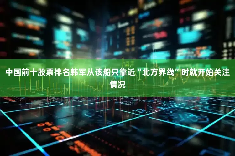 中国前十股票排名韩军从该船只靠近“北方界线”时就开始关注情况
