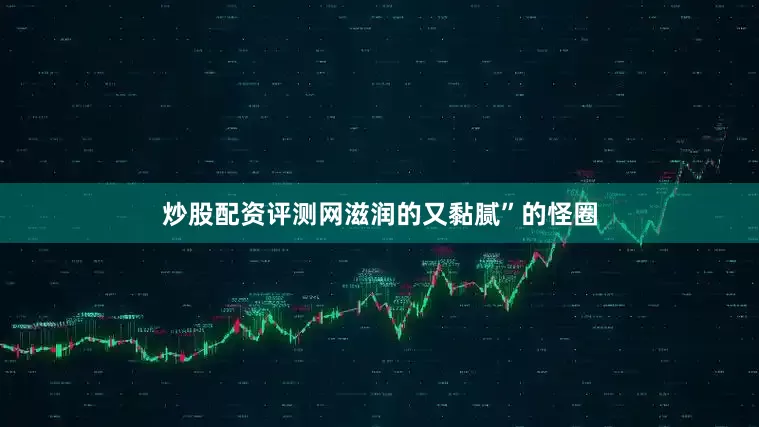 炒股配资评测网滋润的又黏腻”的怪圈