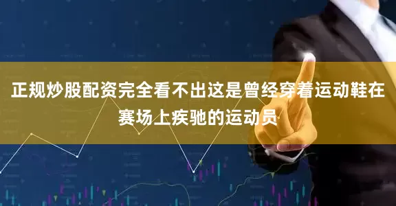 正规炒股配资完全看不出这是曾经穿着运动鞋在赛场上疾驰的运动员