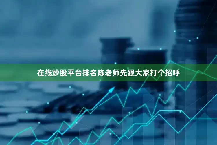 在线炒股平台排名陈老师先跟大家打个招呼