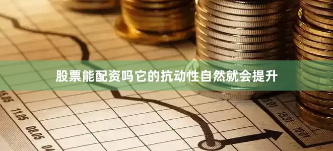 股票能配资吗它的抗动性自然就会提升