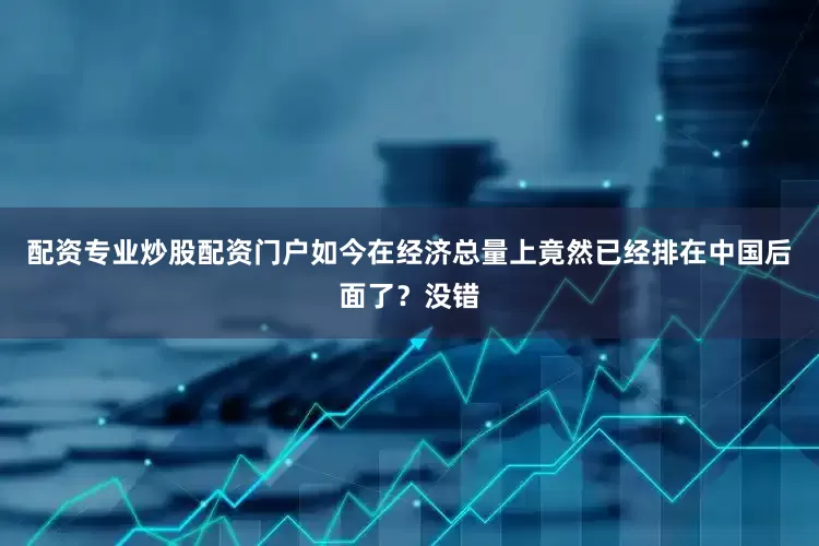 配资专业炒股配资门户如今在经济总量上竟然已经排在中国后面了？没错