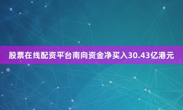 股票在线配资平台南向资金净买入30.43亿港元