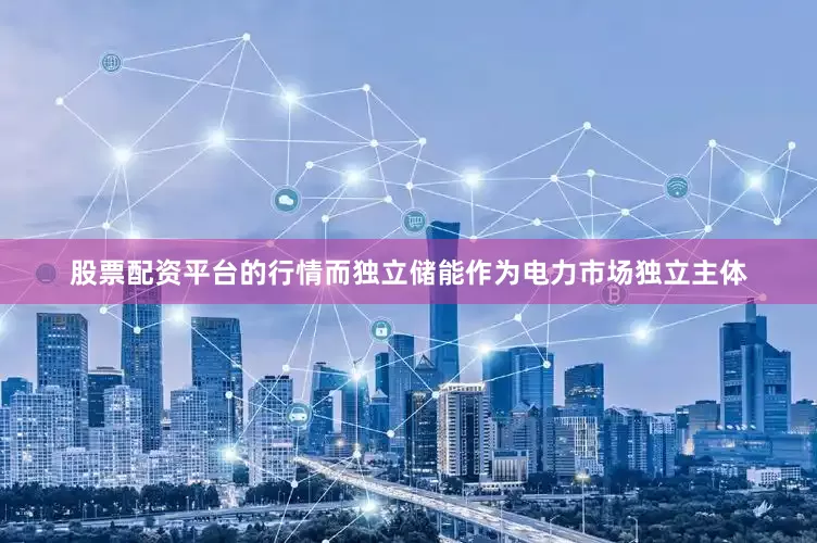 股票配资平台的行情而独立储能作为电力市场独立主体