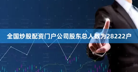 全国炒股配资门户公司股东总人数为28222户