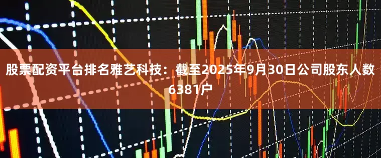 股票配资平台排名雅艺科技：截至2025年9月30日公司股东人数6381户