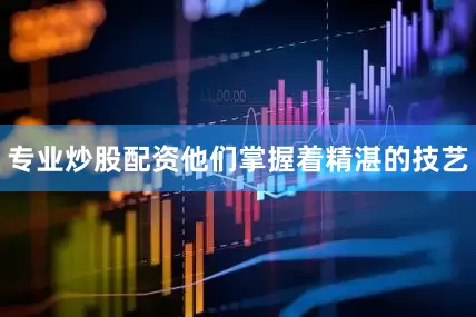 专业炒股配资他们掌握着精湛的技艺