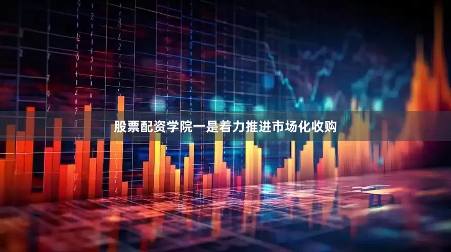 股票配资学院一是着力推进市场化收购