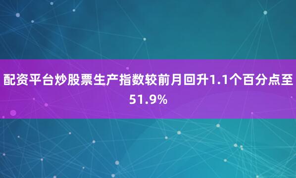 配资平台炒股票生产指数较前月回升1.1个百分点至51.9%
