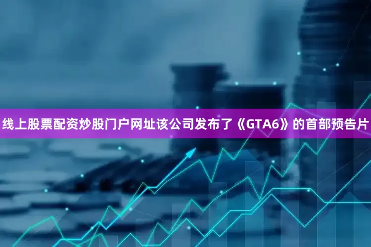 线上股票配资炒股门户网址该公司发布了《GTA6》的首部预告片